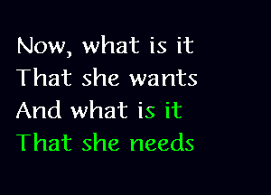 Now, what is it
That she wants

And what is it
That she needs