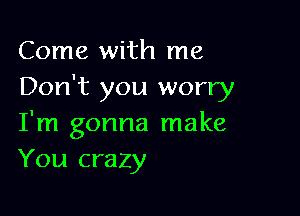 Come with me
Don't you worry

I'm gonna make
You crazy