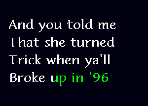 And you told me
That she turned

Trick when ya'll
Broke up in '96