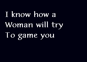 I know how a
Woman will try

To game you
