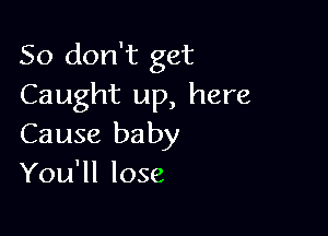 So don't get
Caught up, here

Cause ba by
You'll lose