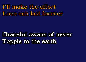 I'll make the effort
Love can last forever

Graceful swans of never
Topple to the earth