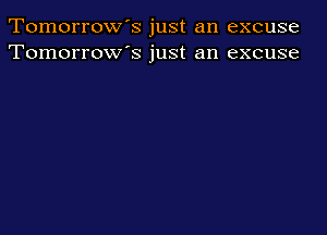 Tomorrow's just an excuse
Tomorrow's just an excuse