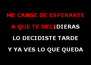 ME CANSE DE ESPERARTE
A QUE TE DECIDIERAS
L0 DECIDISTE TARDE

Y YA VES L0 QUE QUEDA