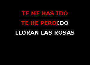 TE ME HAS IDO
TE HE PERDIDO

LLORAN LAS ROSAS