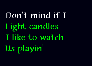 Don't mind if I
Light candles

I like to watch
Us playin'