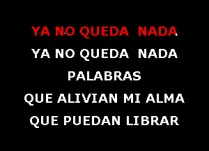 YA N0 QUEDA NADA
YA N0 QUEDA NADA

PALABRAS
QUE ALIVIAN MI ALMA
QUE PUEDAN LIBRAR