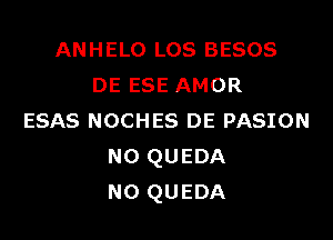 ANHELO LOS BESOS
DE ESE AMOR

ESAS NOCHES DE PASION
N0 QUEDA
N0 QUEDA