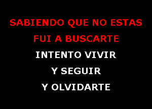 SABIENDO QUE NO ESTAS
FUI A BUSCARTE
INTENTO VIVIR

Y SEGUIR
Y OLVIDARTE