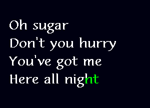 Oh sugar
Don't you hurry

You've got me
Here all night
