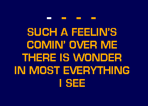 SUCH A FEELIN'S
COMIM OVER ME
THERE IS WONDER
IN MOST EVERYTHING
I SEE