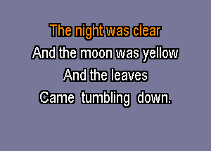 The night was clear
And the moon was yellow

And the leaves
Came tumbling down.