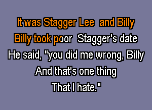 It was Stagger Lee and Billy
Billy took poor Stagger's date

He said, you did me wrong, Billy
And that's one thing
That I hate.