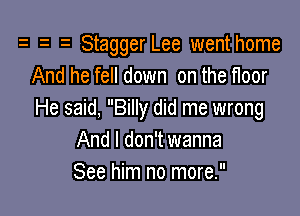 i StaggerLee wenthome
And he fell down on the floor

He said, Billy did me wrong
And I don't wanna
See him no more.