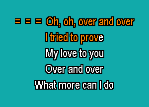 z z Oh, oh, over and over
I tried to prove

My love to you
Over and over
What more can I do