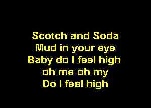 Scotch and Soda
Mud in your eye

Baby do I feel high
oh me oh my
Do I feel high