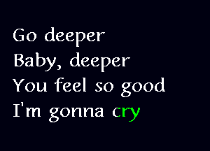 Go deeper
Baby, deeper

You feel so good
I'm gonna cry