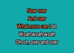 Now over
And over

What more can I do
Woah woah woah
Oh-oh, over and over