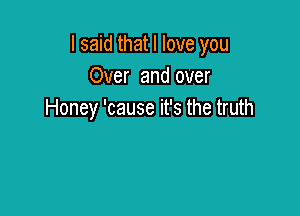 I said that I love you
Over and over

Honey 'cause it's the truth