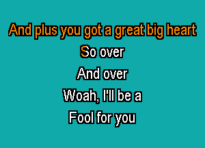 And plus you got a great big heart
So over

And over
Woah, I'll be a
Fool for you