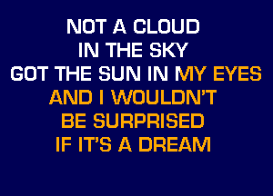 NOT A CLOUD
IN THE SKY
GOT THE SUN IN MY EYES
AND I WOULDN'T
BE SURPRISED
IF ITS A DREAM