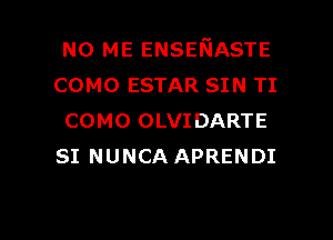 N0 ME ENSEFIASTE
COMO ESTAR SIN TI

COMO OLVIDARTE
SI NUNCA APRENDI