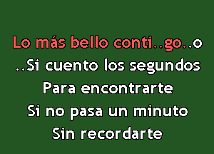 Lo mas bello conti..go..o
..Si cuento los segundos
Para encontrarte
Si no pasa un minuto
Sin recordarte