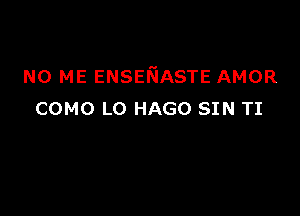 N0 ME ENSENASTE AMOR

COMO LO HAGO SIN TI