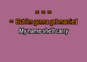 i But I'm gonna get married

My name she'll carry