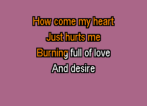 How come my heart
Just hurts me

Burning full of love
And desire