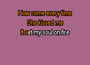 How come every time
She kissed me

It set my soul on fire
