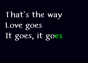 That's the way
Love goes

It goes, it goes