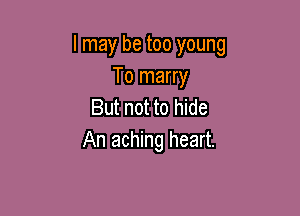 I may be too young
To marry
But not to hide

An aching heart.