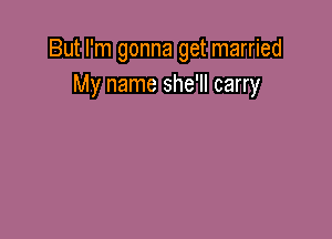 But I'm gonna get married
My name she'll carry