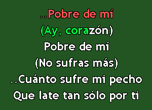 ..Pobre de mi
(Ay, corazdn)
Pobre de mi

(No sufras mas)
..Cuanto sufre mi pecho
Que late tan 5610 por ti