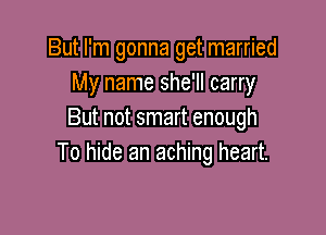 But I'm gonna get married
My name she'll carry

But not smart enough
To hide an aching heart.