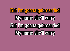 But I'm gonna get married
My name she'll carry

But I'm gonna get married
My name she'll carry