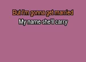 But I'm gonna get married
My name she'll carry