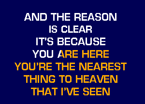 AND THE REASON
IS CLEAR

ITS BECAUSE
YOU ARE HERE
YOU'RE THE NEAREST
THING T0 HEAVEN
THAT I'VE SEEN