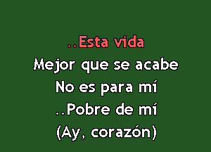 ..Esta Vida
Mejor que se acabe

No es para mi
..Pobre de mi
(Ay, corazdn)