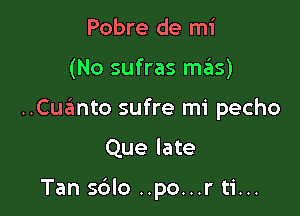 Pobre de mi

(No sufras szis)

..Cmnto sufre mi pecho

Que late

Tan sblo ..po...r ti...