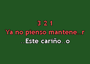 321

Ya no pienso mantene..r
..Este carifio..o