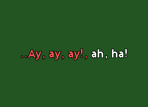 ..Ay, ay, ay!, ah, ha!