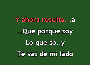 Y ahora resulta...a

..Que porque soy

Lo que so..y

Te vas de mi lado