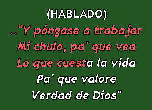 (HABLADO)
..Y pc'mgase a trabajar
Mi chulo, pa' que vea

Lo que cuesta (a Vida

Pa' que valore
Verdad de Dios