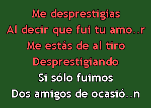 Me desprestigias
Al decir que fui tu amo..r
Me estas de al tiro
Desprestigiando
Si sblo fuimos
Dos amigos de ocasi6..n