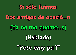 Si sblo fuimos
Dos amigos de ocasi6..n

(Ya no me queme..s)
(Hablado)

Vete muy pa'!