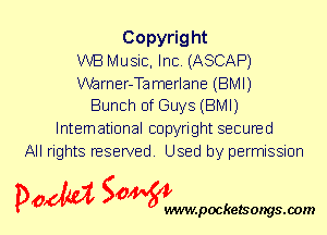 Copyright
WB Music, Inc. (ASCAP)

Warner-Tamerlane (BMI)
Bunch of Guys (BMI)

International copyright secured
All rights reserved. Used by permission

P061151 SOWW

.pocketsongs.oom