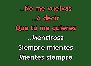 ..No me vuelvas
..A decir
Que tL'I me quieres

..Mentirosa
Siempre mientes
Mientes siempre