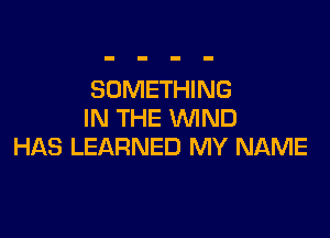 SOMETHING
IN THE WIND

HAS LEARNED MY NAME